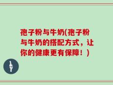 孢子粉与牛奶(孢子粉与牛奶的搭配方式，让你的健康更有保障！)