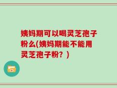 姨妈期可以喝灵芝孢子粉么(姨妈期能不能用灵芝孢子粉？)