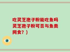 吃灵芝孢子粉能吃鱼吗灵芝孢子粉可否与鱼类同食？)