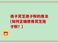 孢子灵芝孢子粉的用法(如何正确使用灵芝孢子粉？)
