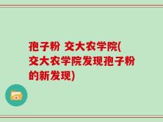 孢子粉 交大农学院(交大农学院发现孢子粉的新发现)