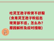 吃灵芝孢子粉胃不舒服(食用灵芝孢子粉后出现胃部不适，怎么办？原因解析及应对措施)