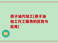 孢子油代加工(孢子油加工代工服务的优势与应用)