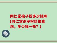 同仁堂孢子粉多少钱啊(同仁堂孢子粉价格查询，多少钱一瓶？)