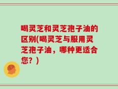 喝灵芝和灵芝孢子油的区别(喝灵芝与服用灵芝孢子油，哪种更适合您？)