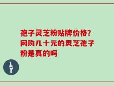 孢子灵芝粉贴牌价格？网购几十元的灵芝孢子粉是真的吗