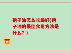 孢子油怎么吃最好(孢子油的最佳食用方法是什么？)