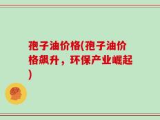 孢子油价格(孢子油价格飙升，环保产业崛起)