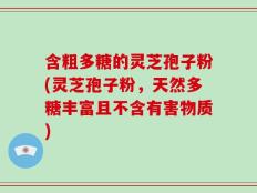 含粗多糖的灵芝孢子粉(灵芝孢子粉，天然多糖丰富且不含有害物质)