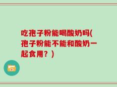 吃孢子粉能喝酸奶吗(孢子粉能不能和酸奶一起食用？)