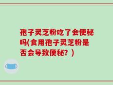 孢子灵芝粉吃了会便秘吗(食用孢子灵芝粉是否会导致便秘？)