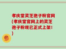 孝庆堂灵芝孢子粉官网(孝庆堂官网上的灵芝孢子粉现已正式上架！)