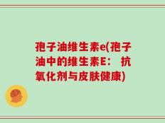 孢子油维生素e(孢子油中的维生素E： 抗氧化剂与皮肤健康)