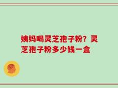 姨妈喝灵芝孢子粉？灵芝孢子粉多少钱一盒