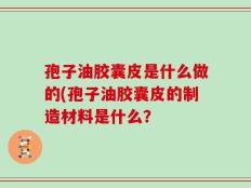 孢子油胶囊皮是什么做的(孢子油胶囊皮的制造材料是什么？