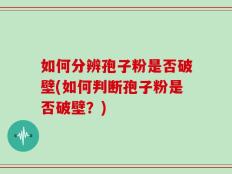 如何分辨孢子粉是否破壁(如何判断孢子粉是否破壁？)