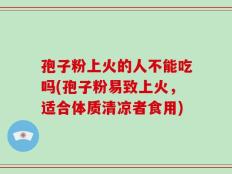 孢子粉上火的人不能吃吗(孢子粉易致上火，适合体质清凉者食用)