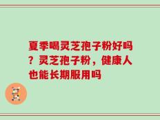 夏季喝灵芝孢子粉好吗？灵芝孢子粉，健康人也能长期服用吗