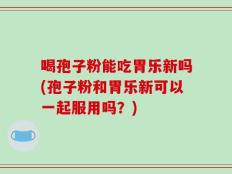 喝孢子粉能吃胃乐新吗(孢子粉和胃乐新可以一起服用吗？)