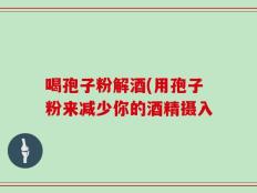 喝孢子粉解酒(用孢子粉来减少你的酒精摄入
