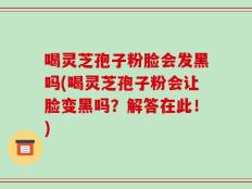 喝灵芝孢子粉脸会发黑吗(喝灵芝孢子粉会让脸变黑吗？解答在此！)