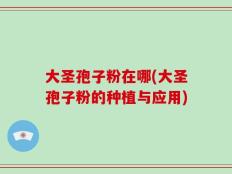 大圣孢子粉在哪(大圣孢子粉的种植与应用)