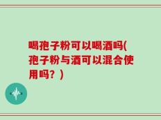 喝孢子粉可以喝酒吗(孢子粉与酒可以混合使用吗？)