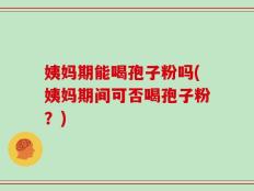 姨妈期能喝孢子粉吗(姨妈期间可否喝孢子粉？)