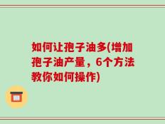 如何让孢子油多(增加孢子油产量，6个方法教你如何操作)