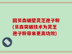 因贝森破壁灵芝孢子粉(贝森突破技术为灵芝孢子粉带来更高功效)
