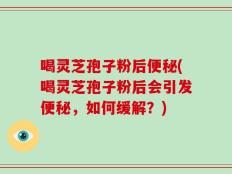 喝灵芝孢子粉后便秘(喝灵芝孢子粉后会引发便秘，如何缓解？)