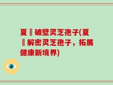 夏芃破壁灵芝孢子(夏芃解密灵芝孢子，拓展健康新境界)