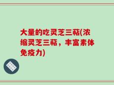 大量的吃灵芝三萜(浓缩灵芝三萜，丰富素体免疫力)