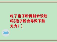 吃了孢子粉两腿会没劲吗(孢子粉会导致下肢无力？)