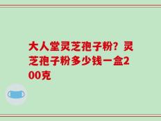 大人堂灵芝孢子粉？灵芝孢子粉多少钱一盒200克