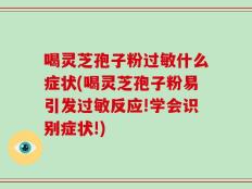 喝灵芝孢子粉过敏什么症状(喝灵芝孢子粉易引发过敏反应!学会识别症状!)