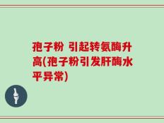 孢子粉 引起转氨酶升高(孢子粉引发肝酶水平异常)