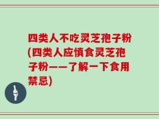 四类人不吃灵芝孢子粉(四类人应慎食灵芝孢子粉——了解一下食用禁忌)