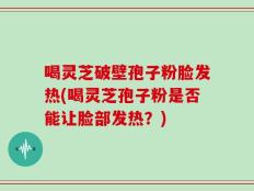 喝灵芝破壁孢子粉脸发热(喝灵芝孢子粉是否能让脸部发热？)