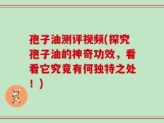 孢子油测评视频(探究孢子油的神奇功效，看看它究竟有何独特之处！)