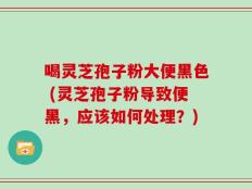 喝灵芝孢子粉大便黑色 (灵芝孢子粉导致便黑，应该如何处理？)