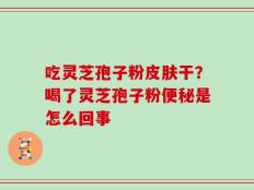 吃灵芝孢子粉皮肤干？喝了灵芝孢子粉便秘是怎么回事