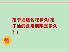 孢子油适合吃多久(孢子油的食用期限是多久？)