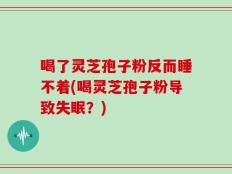 喝了灵芝孢子粉反而睡不着(喝灵芝孢子粉导致失眠？)