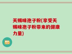 天赐睐孢子粉(享受天赐睐孢子粉带来的健康力量)