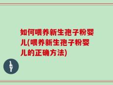 如何喂养新生孢子粉婴儿(喂养新生孢子粉婴儿的正确方法)