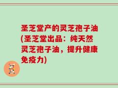 圣芝堂产的灵芝孢子油(圣芝堂出品：纯天然灵芝孢子油，提升健康免疫力)