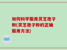 如何科学服用灵芝孢子粉(灵芝孢子粉的正确服用方法)