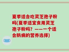 夏季适合吃灵芝孢子粉吗(夏季适宜食用灵芝孢子粉吗？——一个适合防病的营养选择)