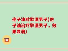 孢子油对醉酒男子(孢子油治疗醉酒男子，效果显著)